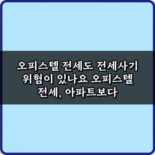 오피스텔 전세도 전세사기 위험이 있나요? 5가지 예방 비법