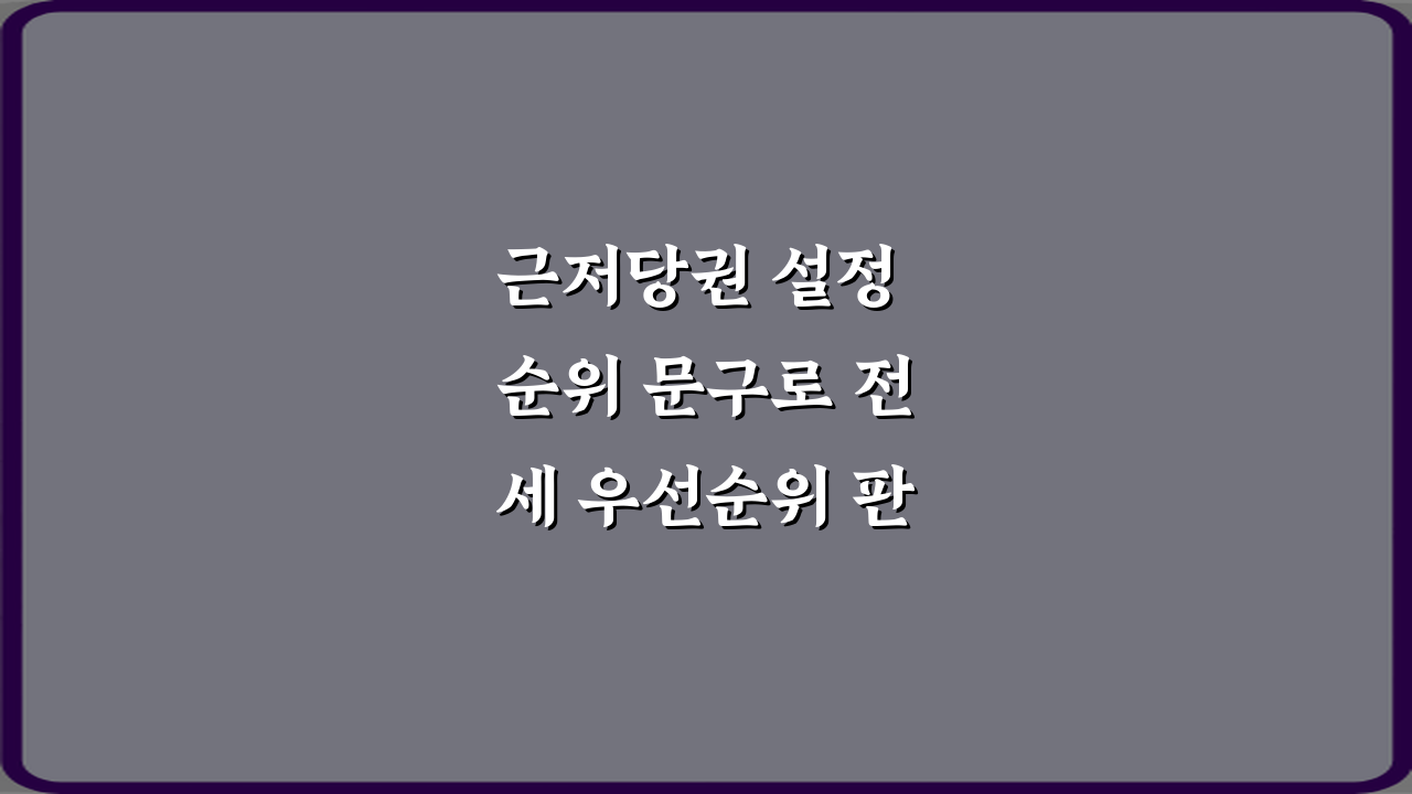 근저당권 설정 순위 문구로 전세 우선순위 판단하는 방법 3가지 비법