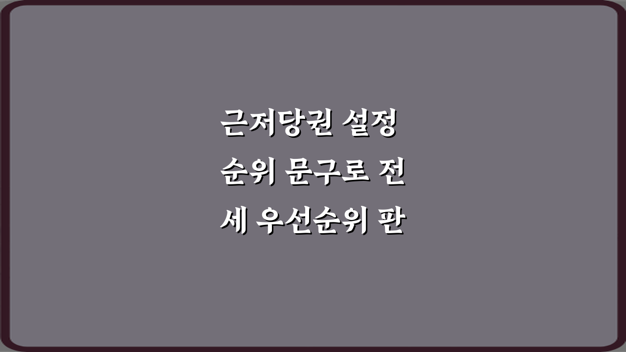 근저당권 설정 순위 문구로 전세 우선순위 판단하는 방법 3가지 비법