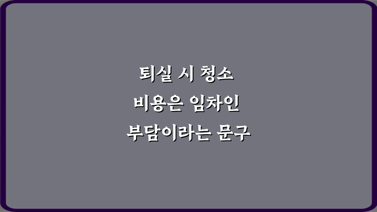 퇴실 시 청소 비용은 임차인 부담이라는 문구 해석: 임차인 필독 팁 5가지