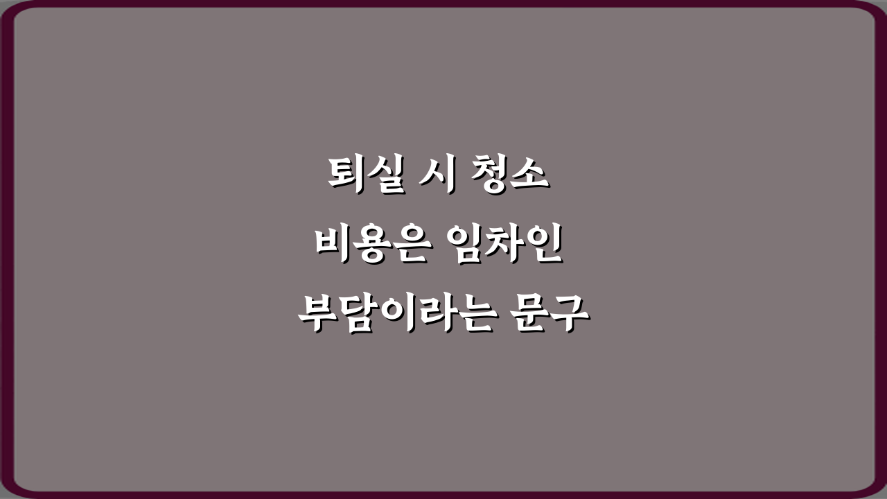 퇴실 시 청소 비용은 임차인 부담이라는 문구 해석: 임차인 필독 팁 5가지
