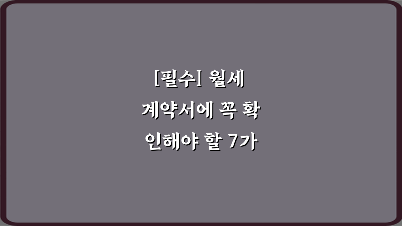[필수] 월세 계약서에 꼭 확인해야 할 7가지 항목 총정리