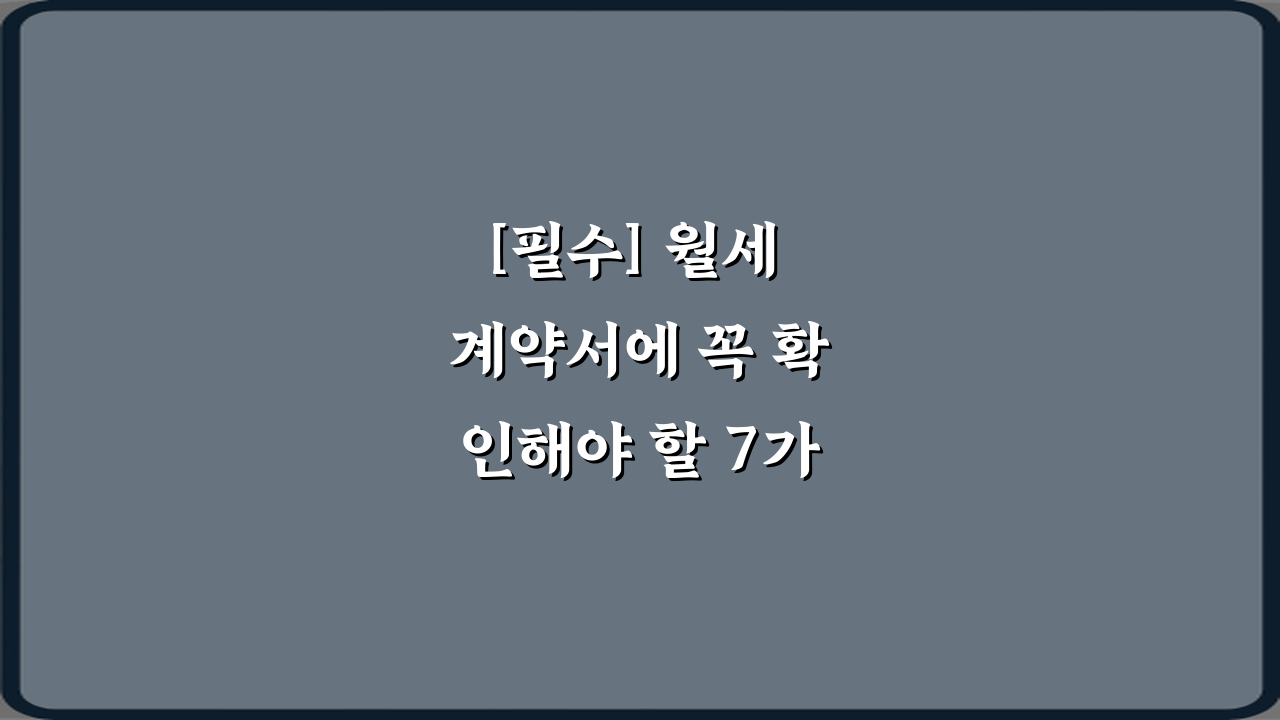 [필수] 월세 계약서에 꼭 확인해야 할 7가지 항목 총정리