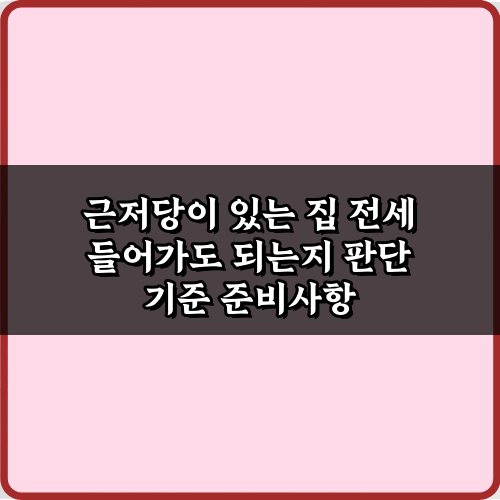 안전하게 근저당이 있는 집 전세 들어가도 되는지 판단 기준 3가지