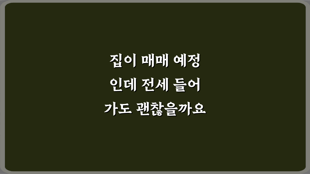 집이 매매 예정인데 전세 들어가도 괜찮을까요? 5가지 체크리스트