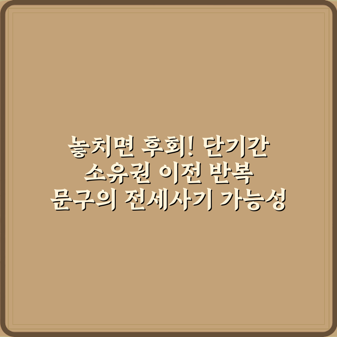 놓치면 후회! 단기간 소유권 이전 반복 문구의 전세사기 가능성 밝히는 비법 7