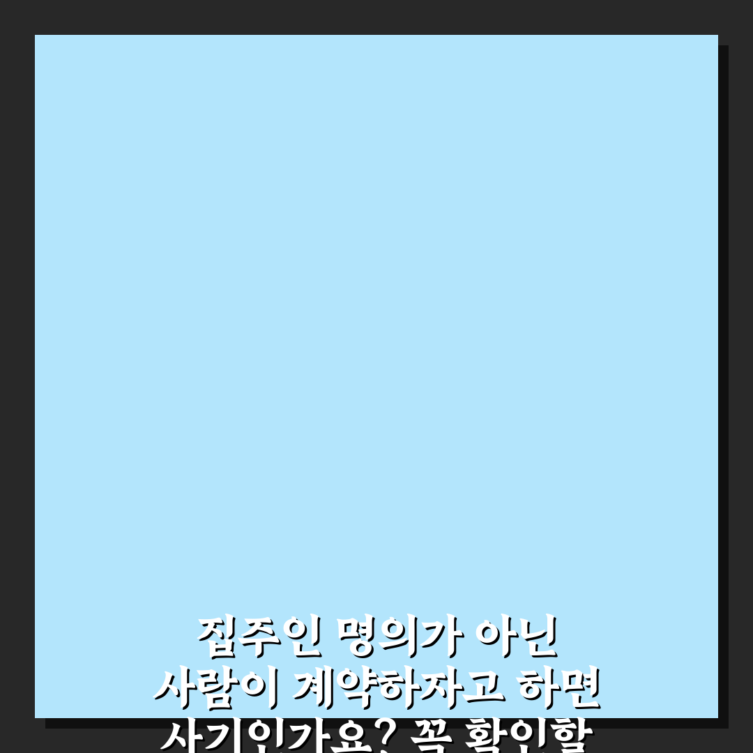 집주인 명의가 아닌 사람이 계약하자고 하면 사기인가요? 꼭 확인할 7가지